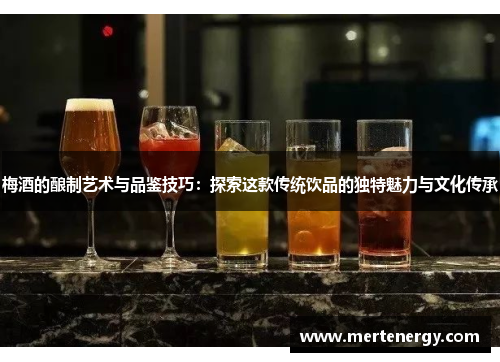 梅酒的酿制艺术与品鉴技巧：探索这款传统饮品的独特魅力与文化传承